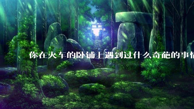 你在火车的卧铺上遇到过什么奇葩的事情？