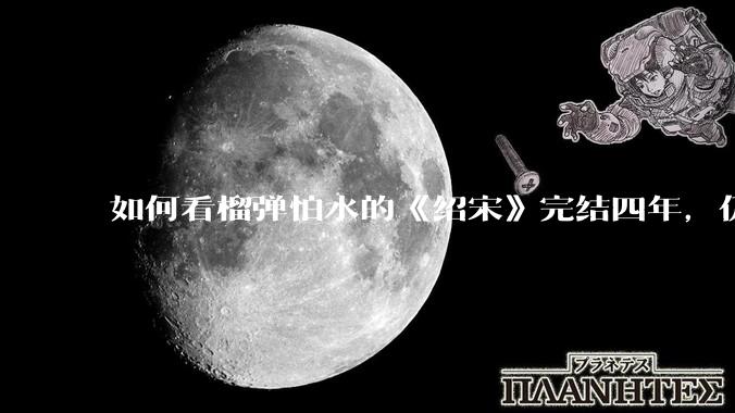 如何看榴弹怕水的《绍宋》完结四年，仍是历史***「天花板」？