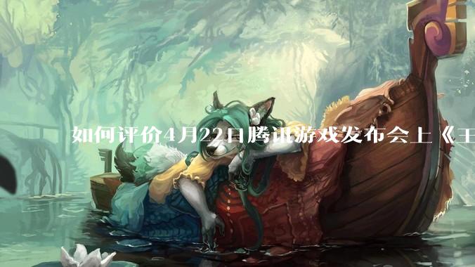 如何评价4月22日腾讯游戏发布会上《王者荣耀世界》发布的相关内容？