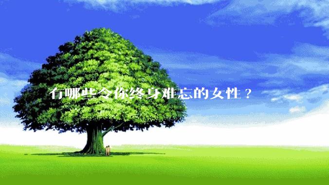 有哪些令你终身难忘的女性?