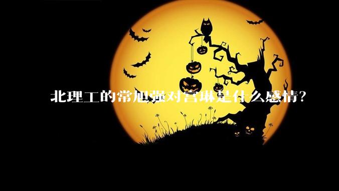 北理工的常旭强对宫琳是什么感情？