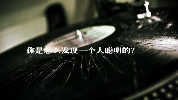 你是怎么发现一个人聪明的？