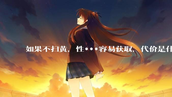 如果不扫黄，性***容易获取，代价是什么?