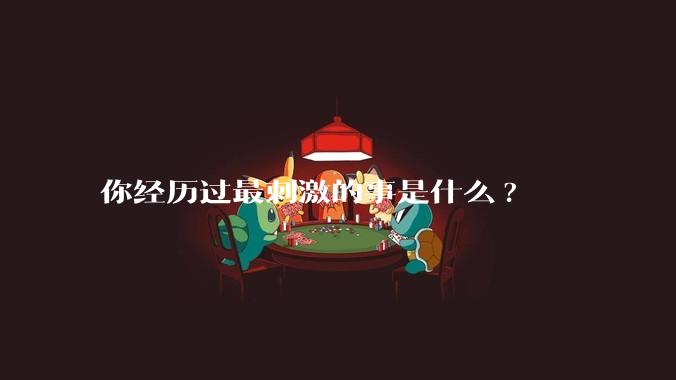 你经历过最刺激的事是什么?