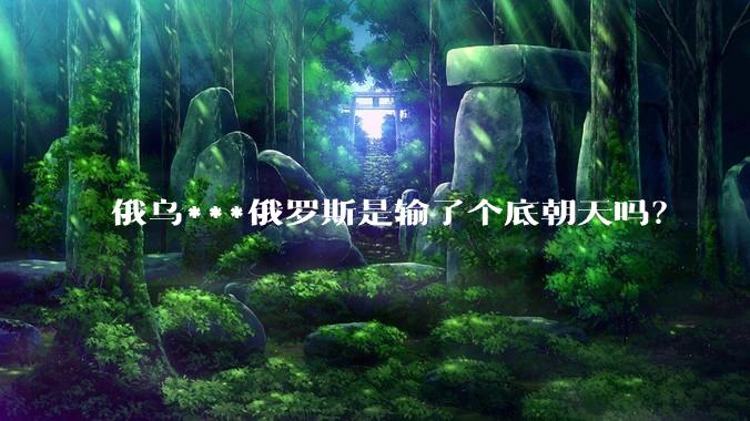 俄乌***俄罗斯是输了个底朝天吗？