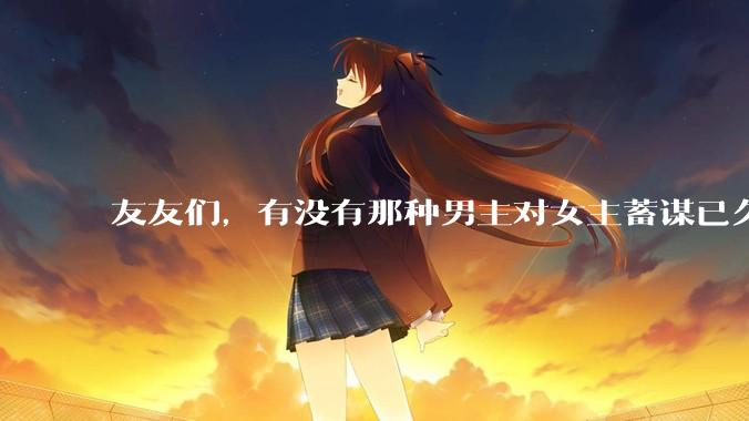 友友们，有没有那种男主对女主蓄谋已久的甜文啊？