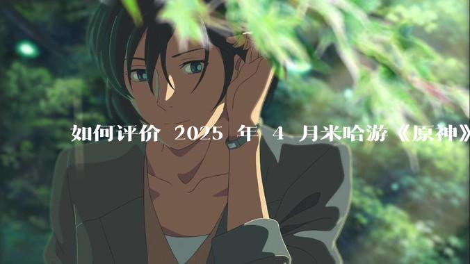如何评价 2025 年 4 月米哈游《原神》5.6 版本前瞻特别节目《悖理》前瞻直播？