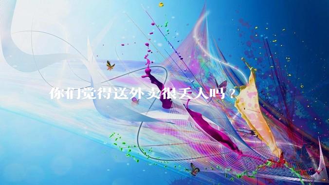 你们觉得送外卖很丢人吗?