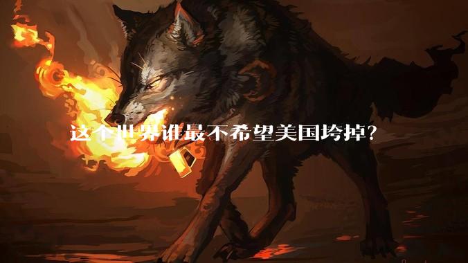 这个世界谁最不希望美国垮掉？