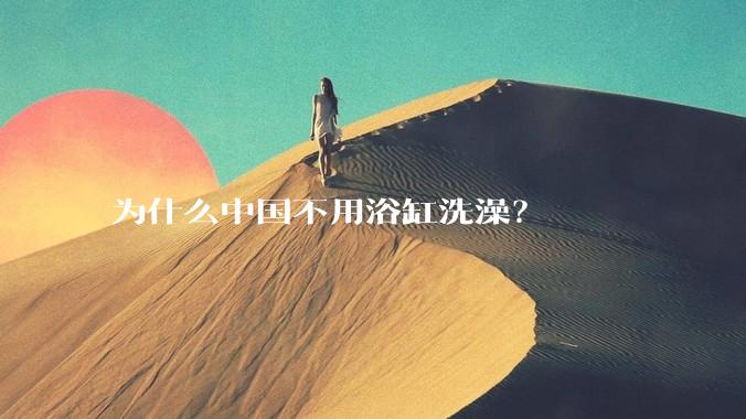 为什么中国不用浴缸洗澡？