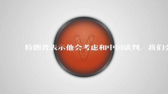 特朗普表示他会考虑和中国谈判，我们会谈吗，怎么谈？