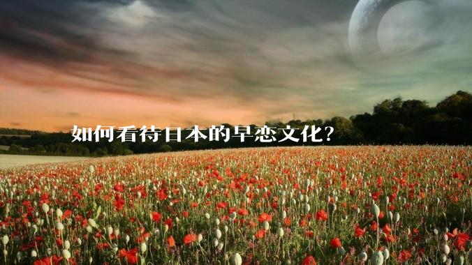 如何看待日本的早恋文化？