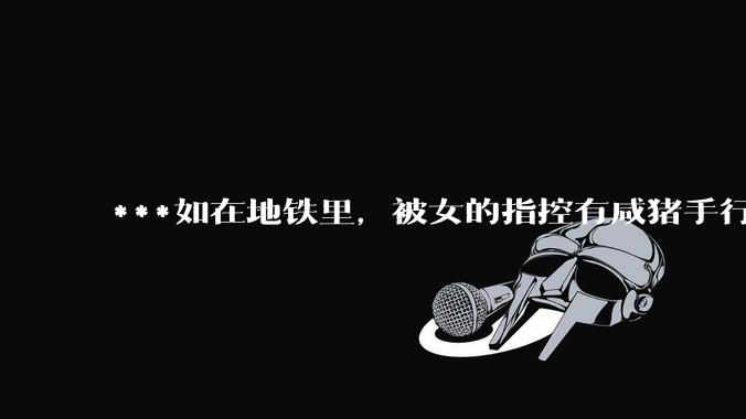 ***如在地铁里，被女的指控有咸猪手行为，实际没有，怎么为自己辩护？可以要求名誉侵害赔偿吗？
