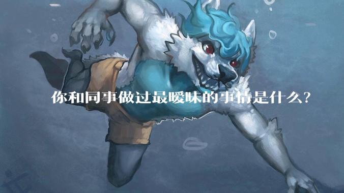 你和同事做过最暧昧的事情是什么？